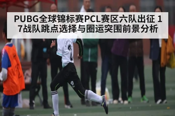 PUBG全球锦标赛PCL赛区六队出征 17战队跳点选择与圈运突围前景分析